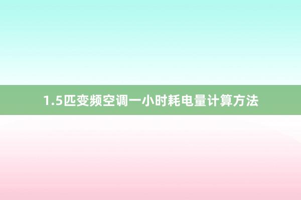 1.5匹变频空调一小时耗电量计算方法