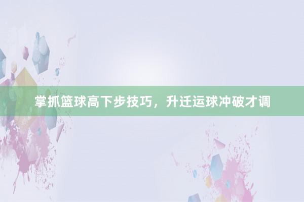 掌抓篮球高下步技巧，升迁运球冲破才调