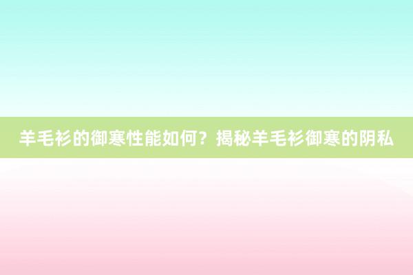 羊毛衫的御寒性能如何？揭秘羊毛衫御寒的阴私